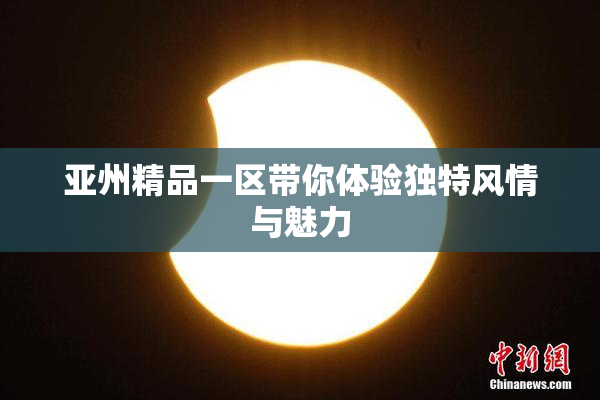 亚州精品一区带你体验独特风情与魅力