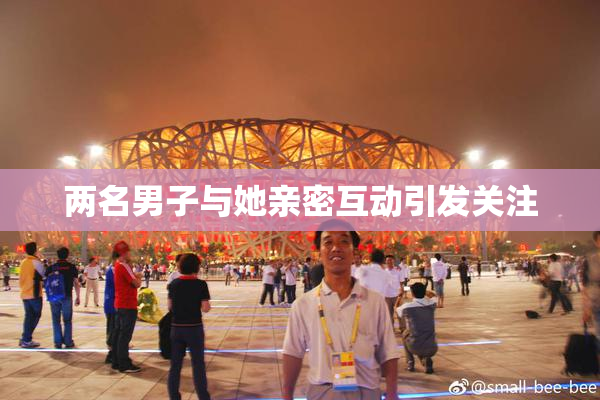 两名男子与她亲密互动引发关注