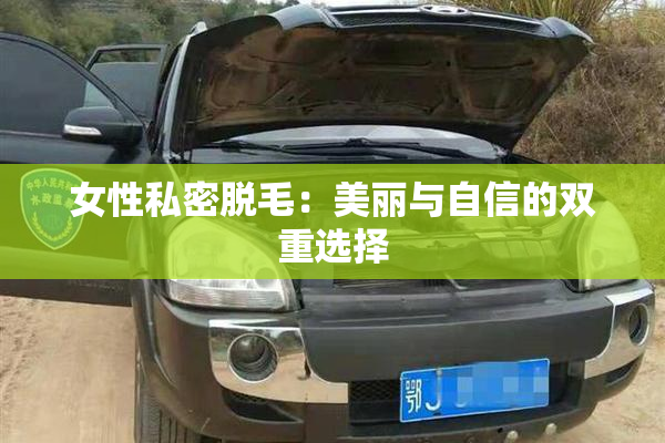 女性私密脱毛：美丽与自信的双重选择