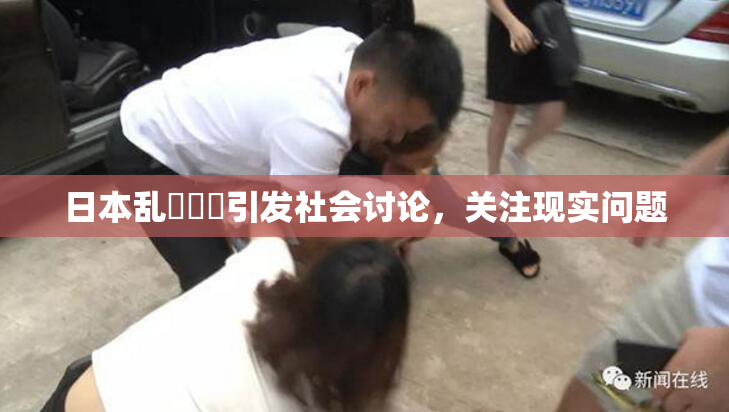 日本乱婬妺妺引发社会讨论，关注现实问题