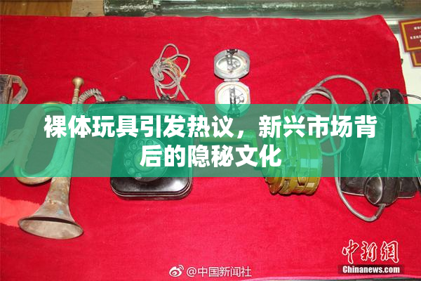 裸体玩具引发热议，新兴市场背后的隐秘文化