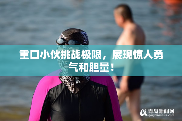 重口小伙挑战极限，展现惊人勇气和胆量！