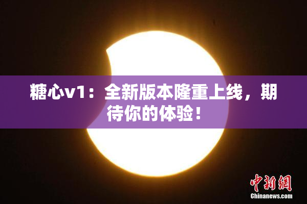 糖心v1：全新版本隆重上线，期待你的体验！