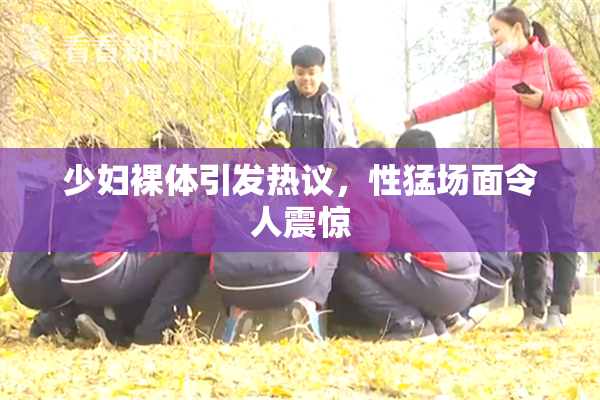 少妇裸体引发热议，性猛场面令人震惊