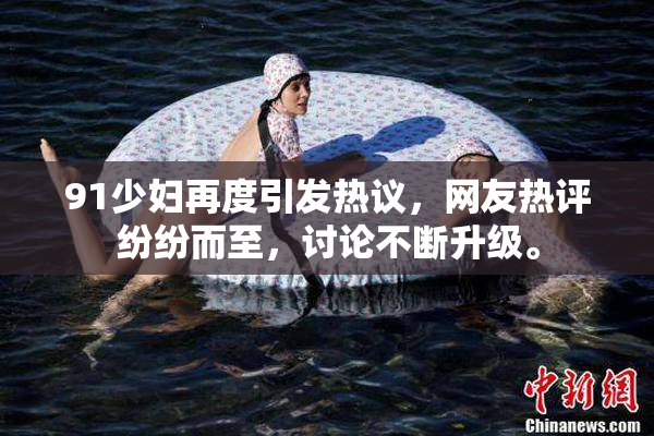 91少妇再度引发热议，网友热评纷纷而至，讨论不断升级。