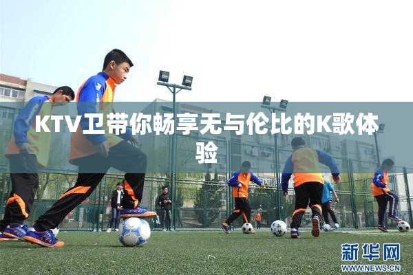 KTV卫带你畅享无与伦比的K歌体验