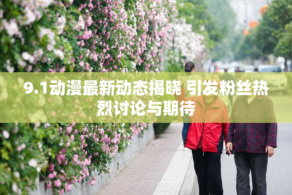 9.1动漫最新动态揭晓 引发粉丝热烈讨论与期待
