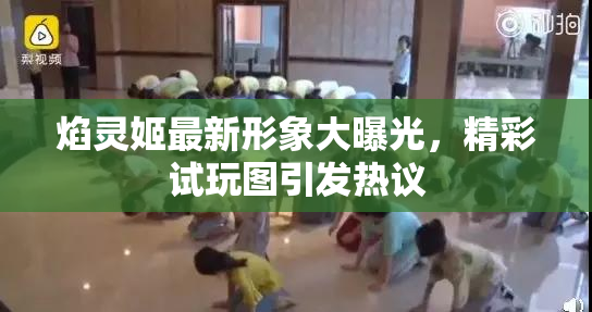焰灵姬最新形象大曝光，精彩试玩图引发热议