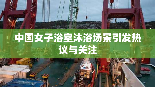 中国女子浴室沐浴场景引发热议与关注