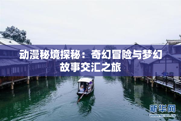 动漫秘境探秘：奇幻冒险与梦幻故事交汇之旅