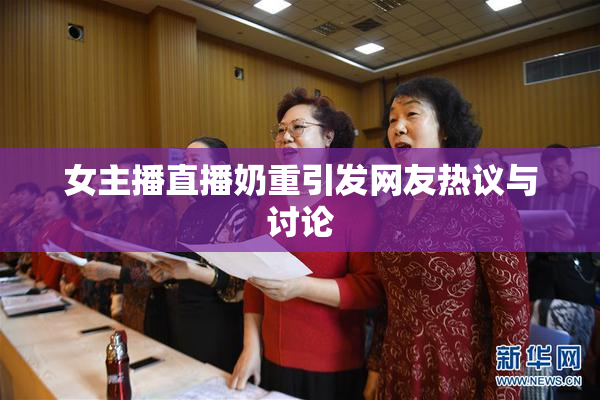女主播直播奶重引发网友热议与讨论