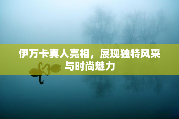 伊万卡真人亮相，展现独特风采与时尚魅力