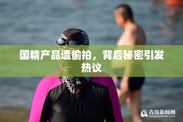 国精产品遭偷拍，背后秘密引发热议