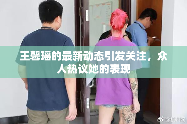 王馨瑶的最新动态引发关注，众人热议她的表现