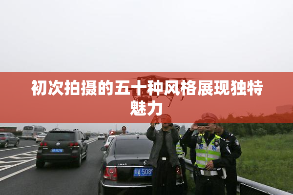 初次拍摄的五十种风格展现独特魅力