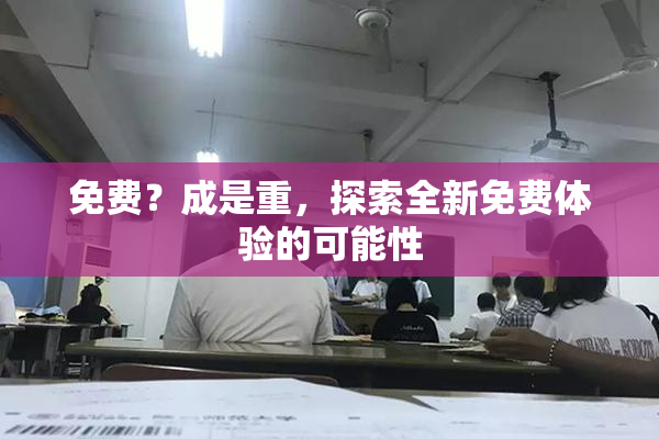 免费？成是重，探索全新免费体验的可能性