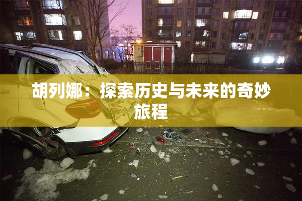胡列娜：探索历史与未来的奇妙旅程