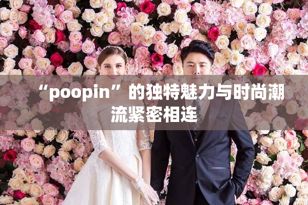 “poopin”的独特魅力与时尚潮流紧密相连