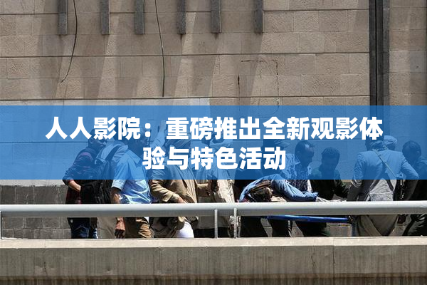 人人影院：重磅推出全新观影体验与特色活动