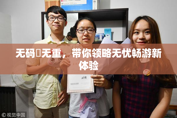 无码囯无重，带你领略无忧畅游新体验