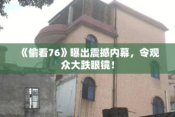 《偷看76》曝出震撼内幕，令观众大跌眼镜！
