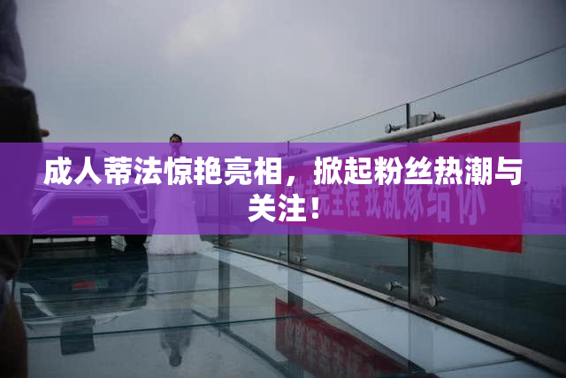 成人蒂法惊艳亮相，掀起粉丝热潮与关注！