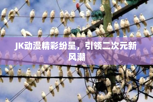 JK动漫精彩纷呈，引领二次元新风潮