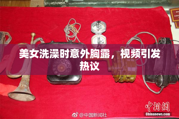 美女洗澡时意外胸露，视频引发热议
