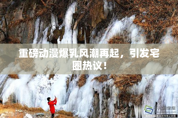 重磅动漫爆乳风潮再起，引发宅圈热议！