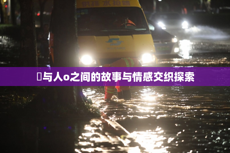 嘼与人o之间的故事与情感交织探索