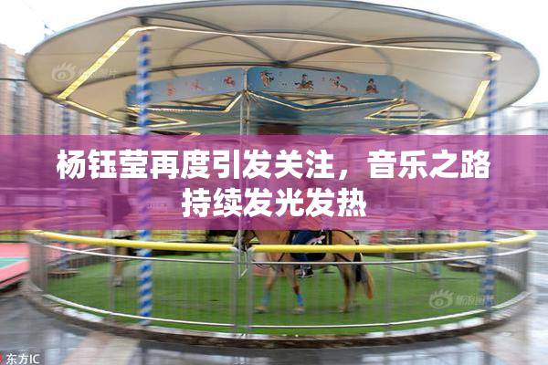 杨钰莹再度引发关注，音乐之路持续发光发热