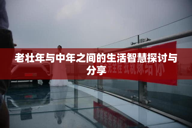 老壮年与中年之间的生活智慧探讨与分享