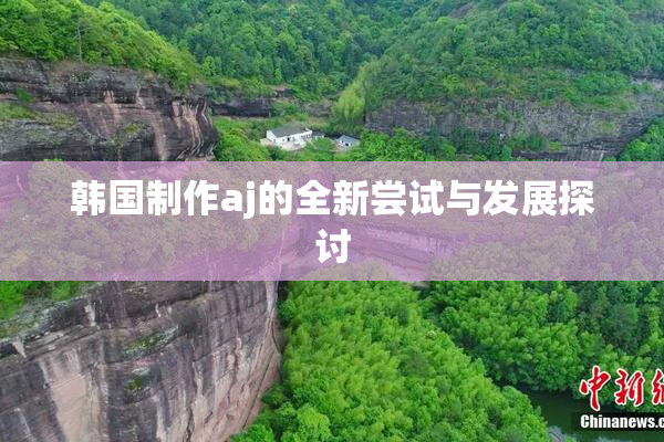 韩国制作aj的全新尝试与发展探讨