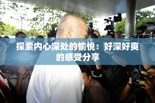 探索内心深处的愉悦：好深好爽的感受分享