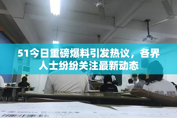51今日重磅爆料引发热议，各界人士纷纷关注最新动态