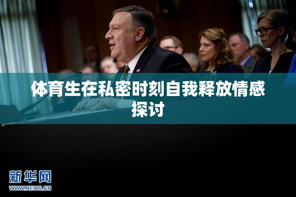 体育生在私密时刻自我释放情感探讨