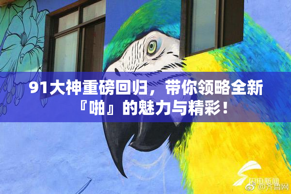 91大神重磅回归，带你领略全新『啪』的魅力与精彩！