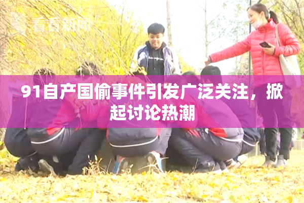 91自产国偷事件引发广泛关注，掀起讨论热潮