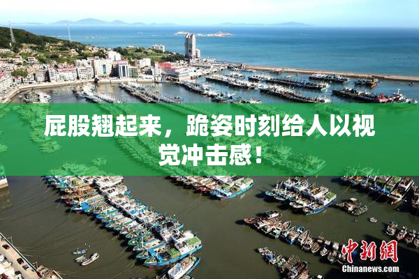 屁股翘起来，跪姿时刻给人以视觉冲击感！