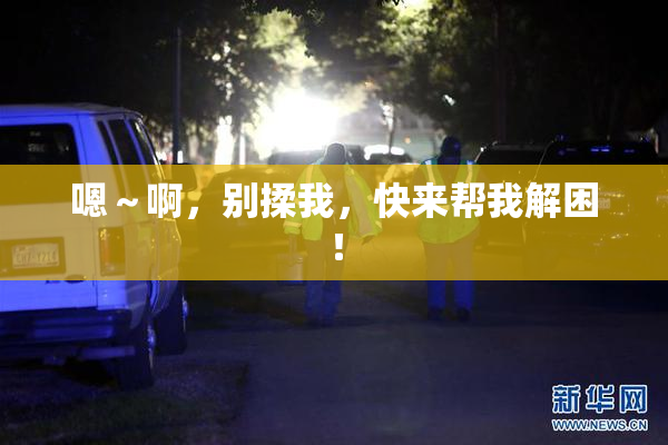 嗯～啊，别揉我，快来帮我解困！