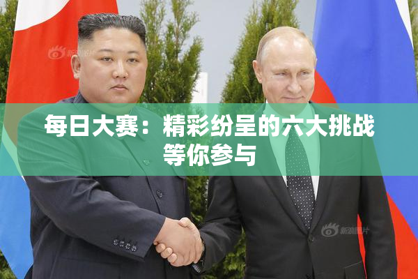 每日大赛：精彩纷呈的六大挑战等你参与