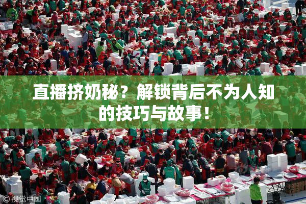 直播挤奶秘？解锁背后不为人知的技巧与故事！