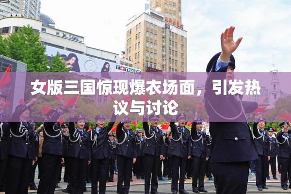 女版三国惊现爆衣场面，引发热议与讨论