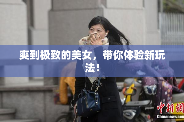 爽到极致的美女，带你体验新玩法！