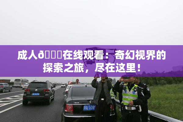 成人🔞在线观看：奇幻视界的探索之旅，尽在这里！