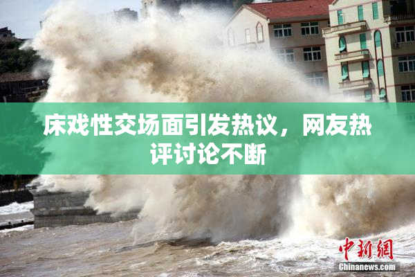 床戏性交场面引发热议，网友热评讨论不断