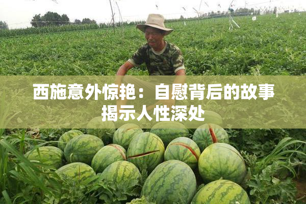 西施意外惊艳：自慰背后的故事揭示人性深处