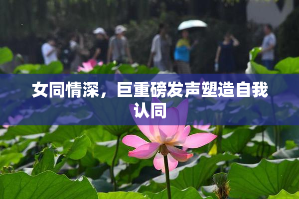 女同情深，巨重磅发声塑造自我认同