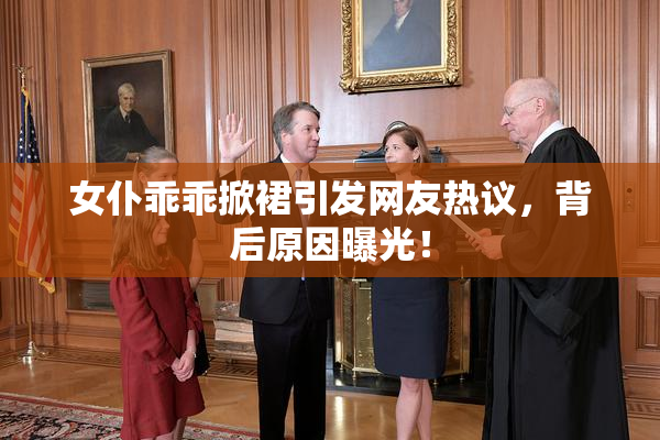 女仆乖乖掀裙引发网友热议，背后原因曝光！