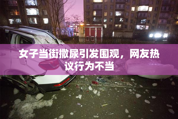 女子当街撒尿引发围观，网友热议行为不当